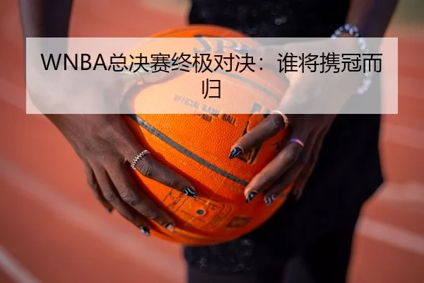 WNBA总决赛终极对决：谁将携冠而归（jiuyou）