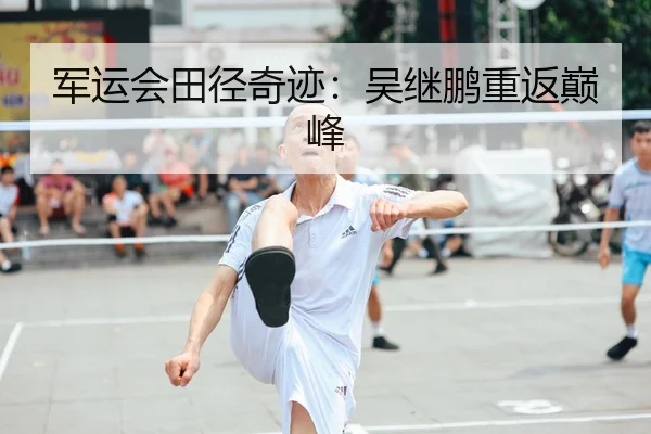 军运会田径奇迹：吴继鹏重返巅峰